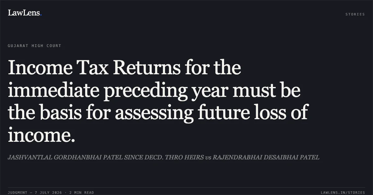 Income Tax Returns for the immediate preceding year must be the basis for assessing future loss of income.. JASHVANTLAL GORDHANBHAI PATEL SINCE DECD. THRO HEIRS vs RAJENDRABHAI DESAIBHAI PATEL. Gujarat High Court. LawLens