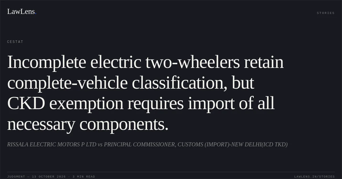 Incomplete electric two-wheelers retain complete-vehicle classification, but CKD exemption requires import of all necessary components.. RISSALA ELECTRIC MOTORS P LTD vs PRINCIPAL COMMISSIONER, CUSTOMS (IMPORT)-NEW DELHI(ICD TKD). CESTAT. LawLens