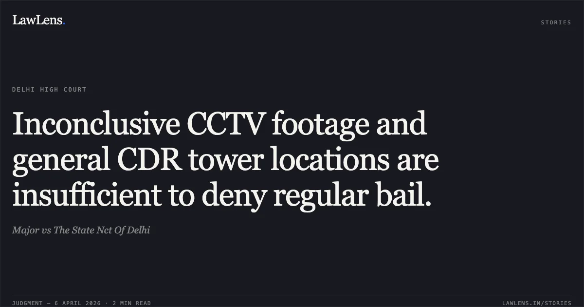 Inconclusive CCTV footage and general CDR tower locations are insufficient to deny regular bail.. Major vs The State Nct Of Delhi. Delhi High Court. LawLens