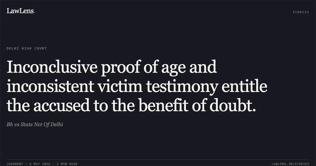 Inconclusive proof of age and inconsistent victim testimony entitle the accused to the benefit of doubt.. Bh vs State Nct Of Delhi. Delhi High Court. LawLens