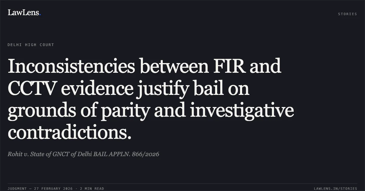 Inconsistencies between FIR and CCTV evidence justify bail on grounds of parity and investigative contradictions.. Rohit v. State of GNCT of Delhi BAIL APPLN. 866/2026. Delhi High Court. LawLens