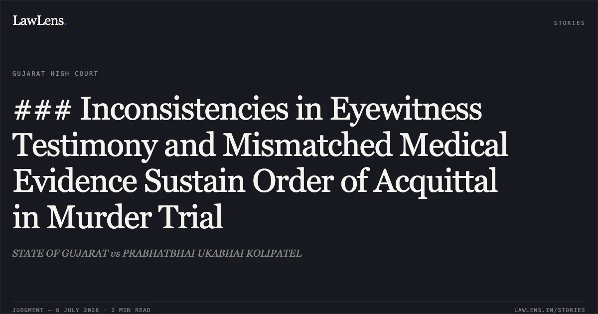 ### Inconsistencies in Eyewitness Testimony and Mismatched Medical Evidence Sustain Order of Acquittal in Murder Trial. STATE OF GUJARAT vs PRABHATBHAI UKABHAI KOLIPATEL. Gujarat High Court. LawLens