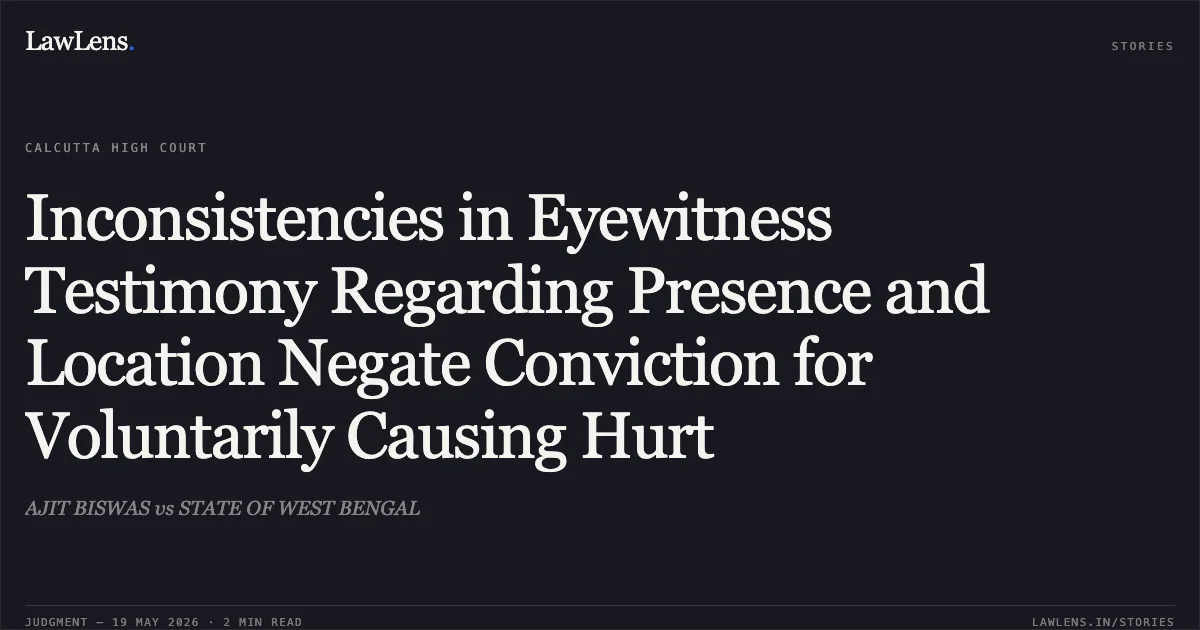 Inconsistencies in Eyewitness Testimony Regarding Presence and Location Negate Conviction for Voluntarily Causing Hurt. AJIT BISWAS vs STATE OF WEST BENGAL. Calcutta High Court. LawLens