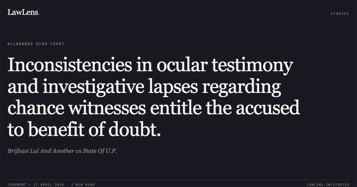 Inconsistencies in ocular testimony and investigative lapses regarding chance witnesses entitle the accused to benefit of doubt.. Brijbasi Lal And Another vs State Of U.P.. Allahabad High Court. LawLens