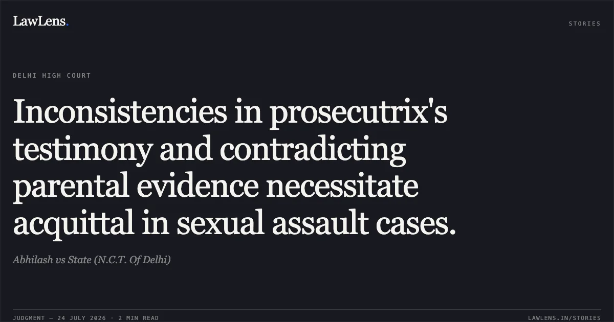 Inconsistencies in prosecutrix's testimony and contradicting parental evidence necessitate acquittal in sexual assault cases.. Abhilash vs State (N.C.T. Of Delhi). Delhi High Court. LawLens
