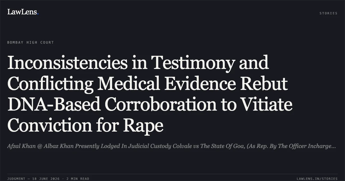 Inconsistencies in Testimony and Conflicting Medical Evidence Rebut DNA-Based Corroboration to Vitiate Conviction for Rape. Afzal Khan @ Albaz Khan Presently Lodged In Judicial Custody Colvale vs The State Of Goa, (As Rep. By The Officer Incharge/Investigating Office) Thr. P.P.. Bombay High Court. LawLens