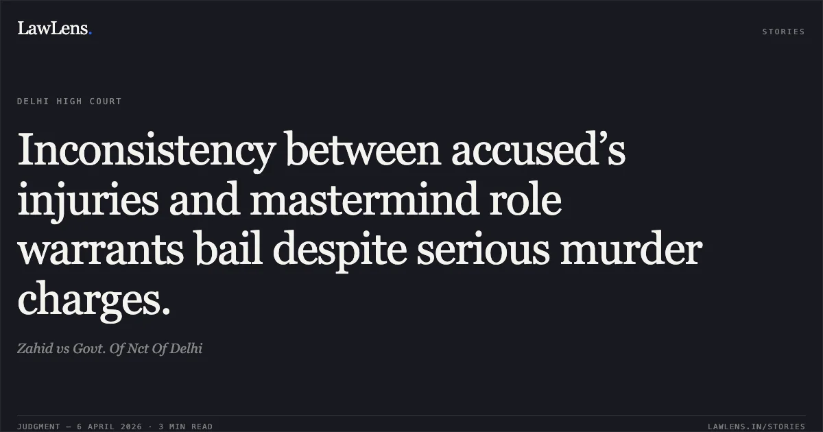Inconsistency between accused’s injuries and mastermind role warrants bail despite serious murder charges.. Zahid vs Govt. Of Nct Of Delhi. Delhi High Court. LawLens