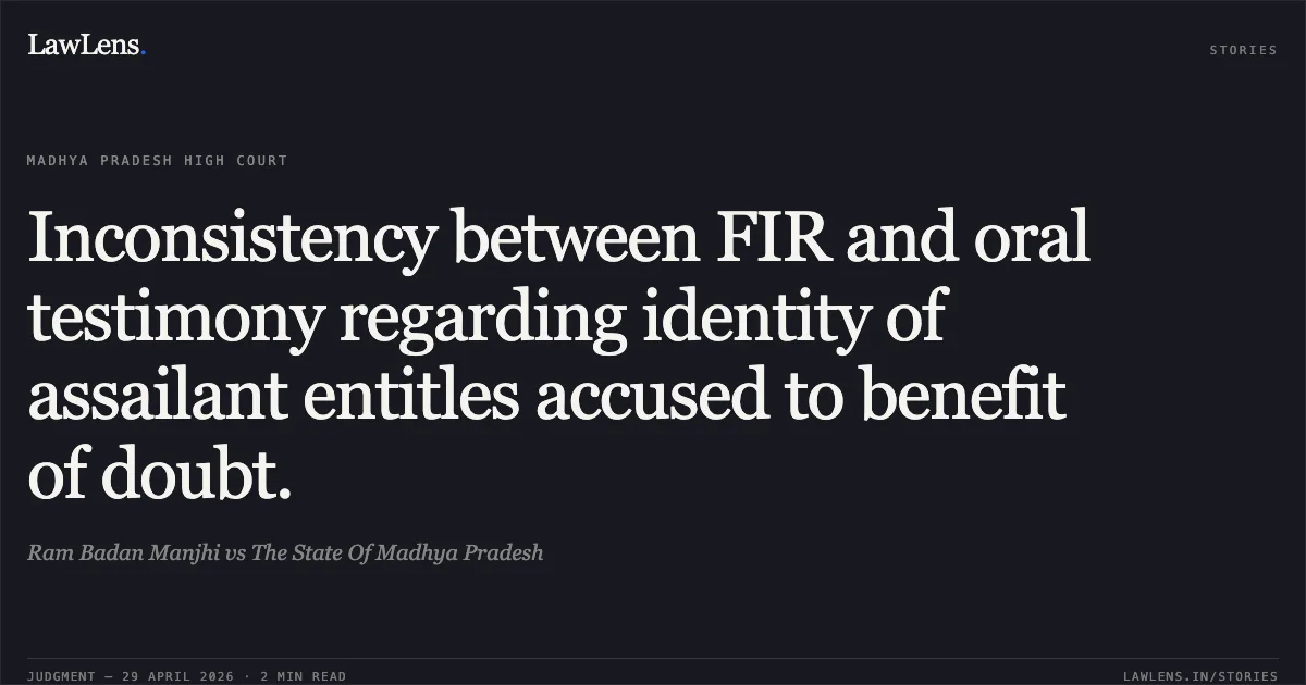 Inconsistency between FIR and oral testimony regarding identity of assailant entitles accused to benefit of doubt.. Ram Badan Manjhi vs The State Of Madhya Pradesh. Madhya Pradesh High Court. LawLens