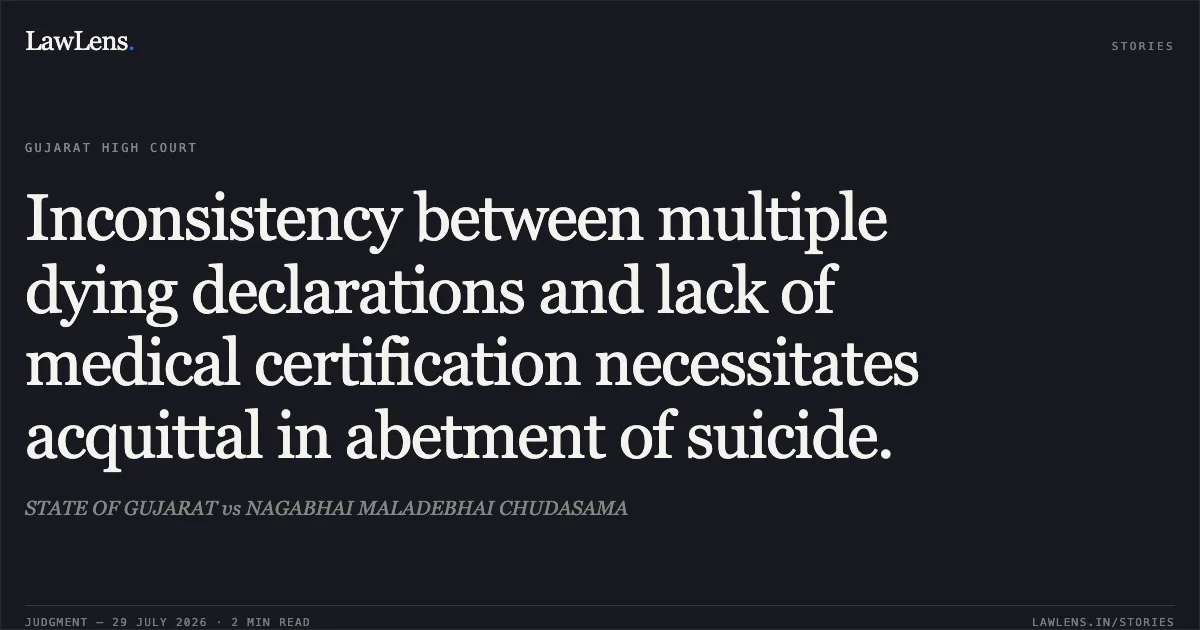 Inconsistency between multiple dying declarations and lack of medical certification necessitates acquittal in abetment of suicide.. STATE OF GUJARAT vs NAGABHAI MALADEBHAI CHUDASAMA. Gujarat High Court. LawLens