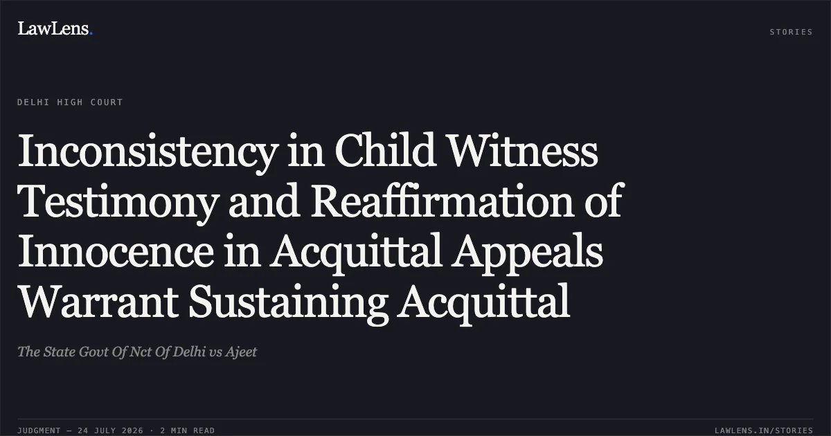 Inconsistency in Child Witness Testimony and Reaffirmation of Innocence in Acquittal Appeals Warrant Sustaining Acquittal. The State Govt Of Nct Of Delhi vs Ajeet. Delhi High Court. LawLens