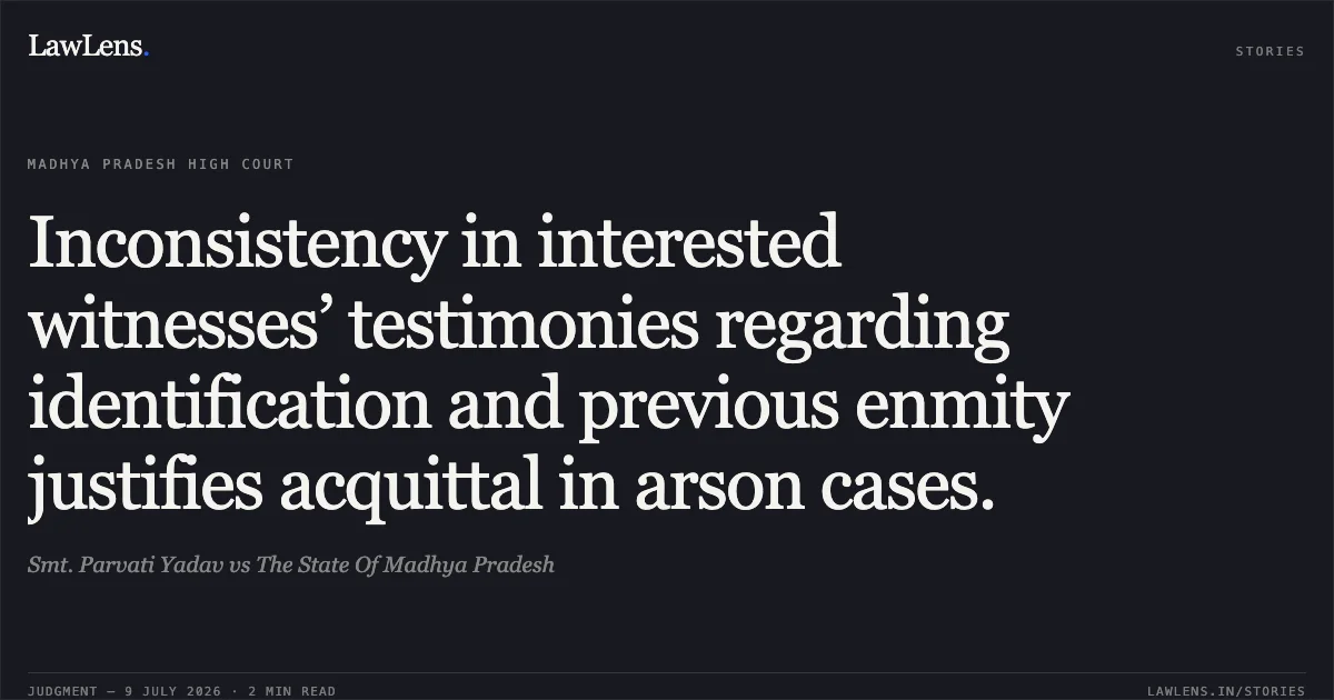 Inconsistency in interested witnesses’ testimonies regarding identification and previous enmity justifies acquittal in arson cases.. Smt. Parvati Yadav vs The State Of Madhya Pradesh. Madhya Pradesh High Court. LawLens