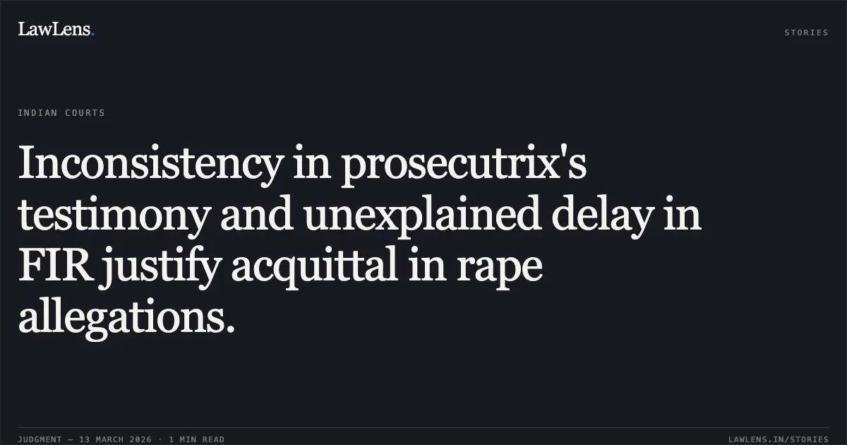 Inconsistency in prosecutrix's testimony and unexplained delay in FIR justify acquittal in rape allegations.. X.Y.Z. v. State of Chhattisgarh & Anr. [2026:CGHC:11301-DB]. Chhattisgarh High Court. LawLens