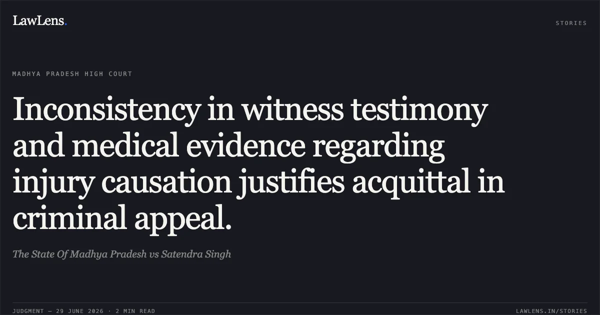 Inconsistency in witness testimony and medical evidence regarding injury causation justifies acquittal in criminal appeal.. The State Of Madhya Pradesh vs Satendra Singh. Madhya Pradesh High Court. LawLens