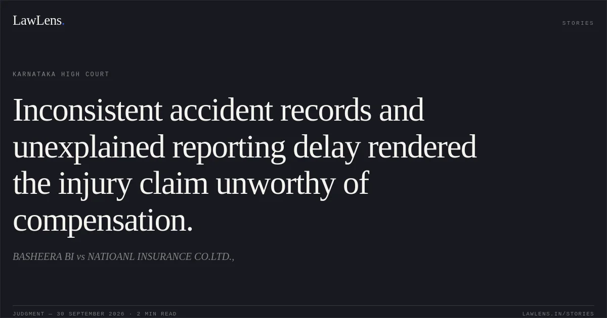 Inconsistent accident records and unexplained reporting delay rendered the injury claim unworthy of compensation.. BASHEERA BI vs NATIOANL INSURANCE CO.LTD.,. Karnataka High Court. LawLens