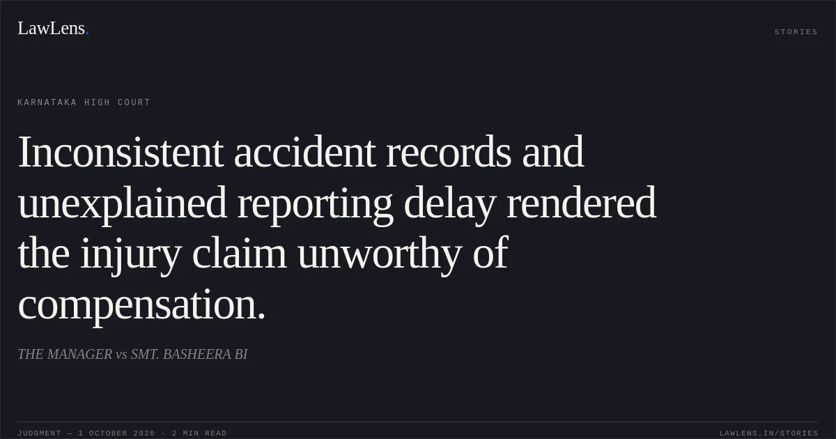 Inconsistent accident records and unexplained reporting delay rendered the injury claim unworthy of compensation.. THE MANAGER vs SMT. BASHEERA BI. Karnataka High Court. LawLens