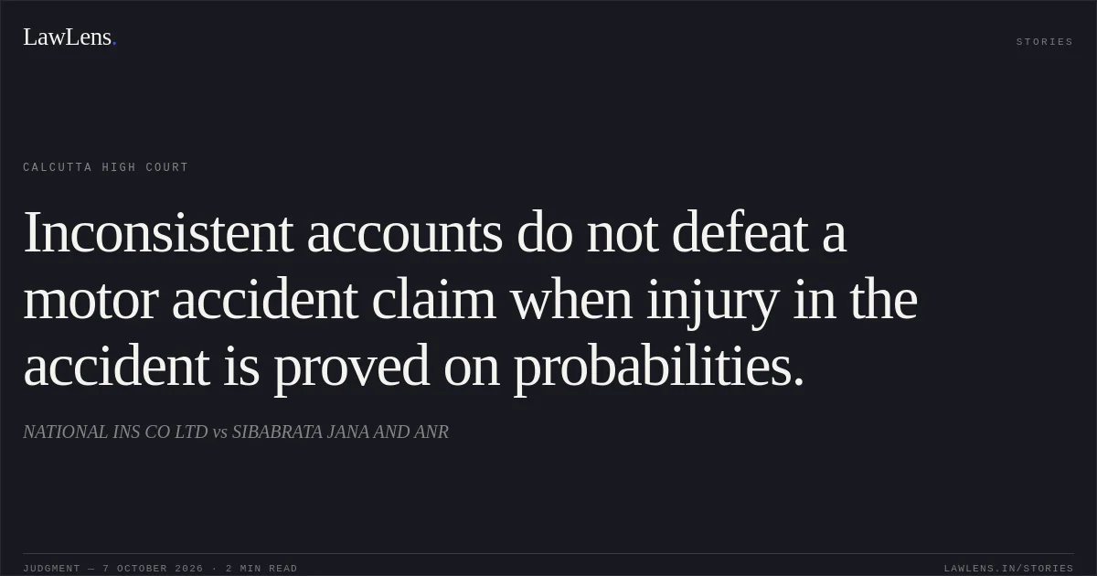 Inconsistent accounts do not defeat a motor accident claim when injury in the accident is proved on probabilities.. NATIONAL INS CO LTD vs SIBABRATA JANA AND ANR. Calcutta High Court. LawLens