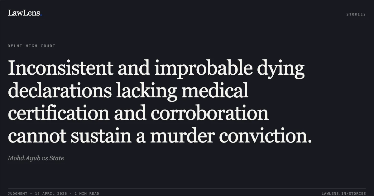 Inconsistent and improbable dying declarations lacking medical certification and corroboration cannot sustain a murder conviction.. Mohd.Ayub vs State. Delhi High Court. LawLens