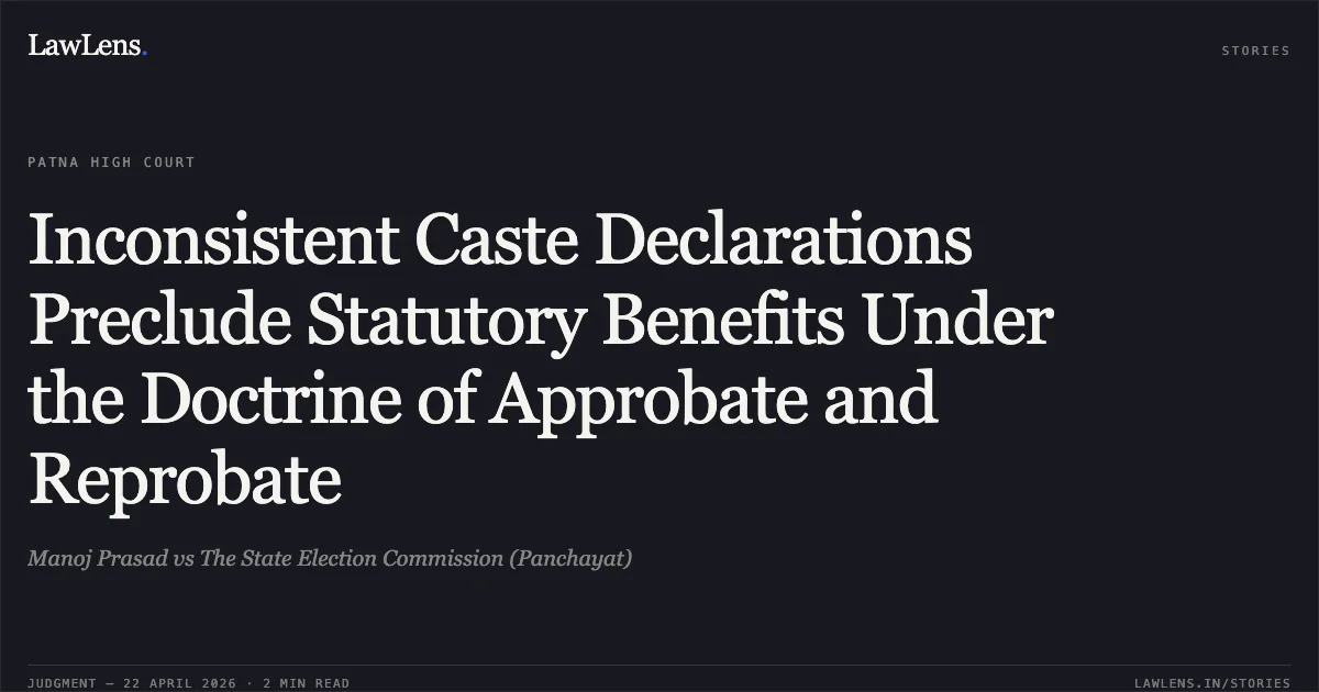 Inconsistent Caste Declarations Preclude Statutory Benefits Under the Doctrine of Approbate and Reprobate. Manoj Prasad vs The State Election Commission (Panchayat). Patna High Court. LawLens