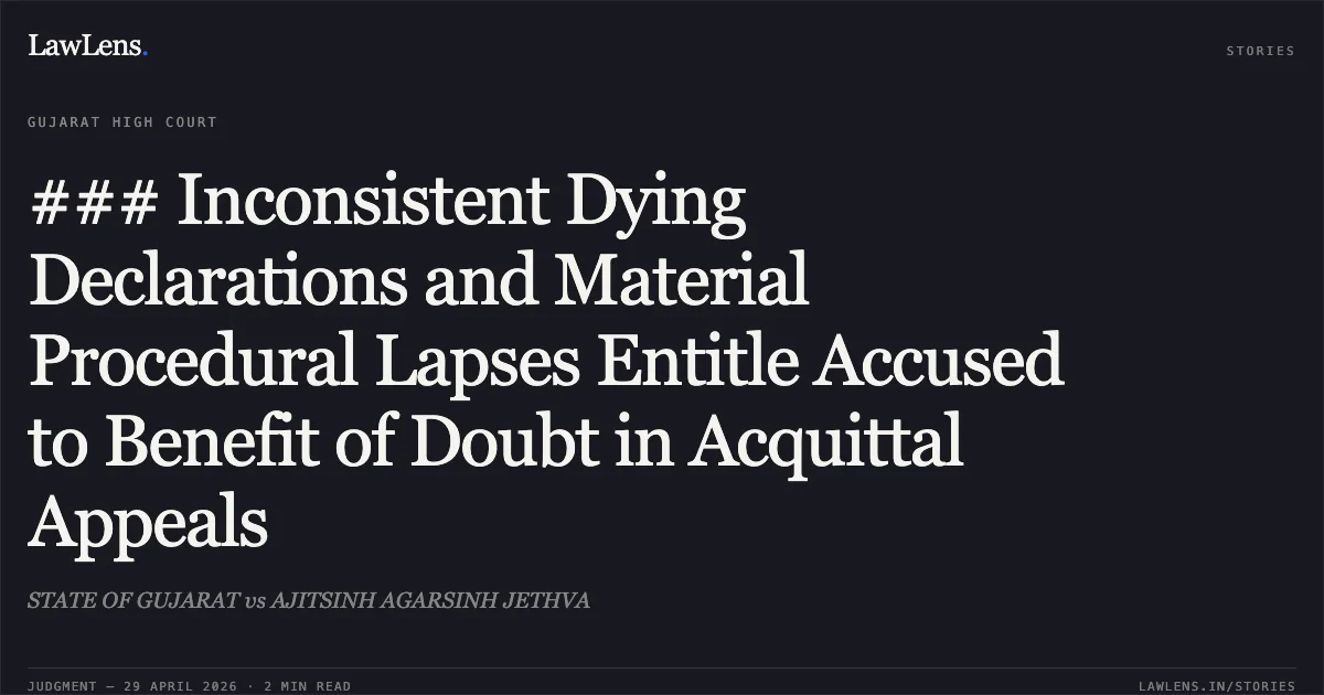 ### Inconsistent Dying Declarations and Material Procedural Lapses Entitle Accused to Benefit of Doubt in Acquittal Appeals. STATE OF GUJARAT vs AJITSINH AGARSINH JETHVA. Gujarat High Court. LawLens