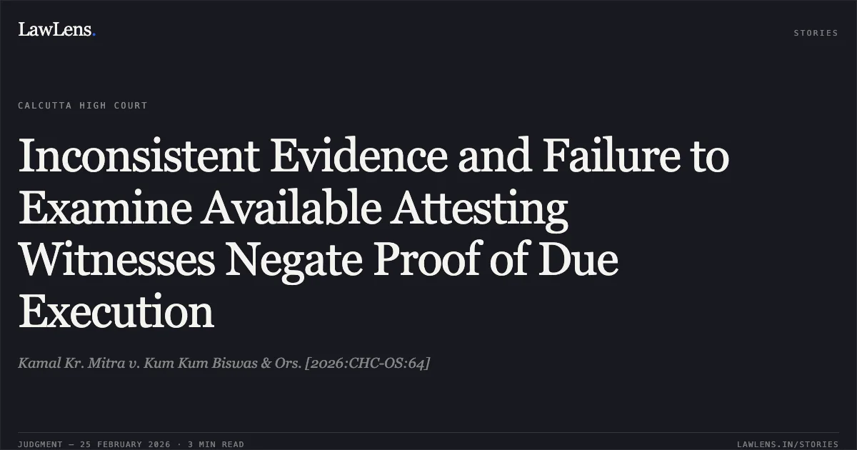 Inconsistent Evidence and Failure to Examine Available Attesting Witnesses Negate Proof of Due Execution. Kamal Kr. Mitra v. Kum Kum Biswas & Ors. [2026:CHC-OS:64]. Calcutta High Court. LawLens