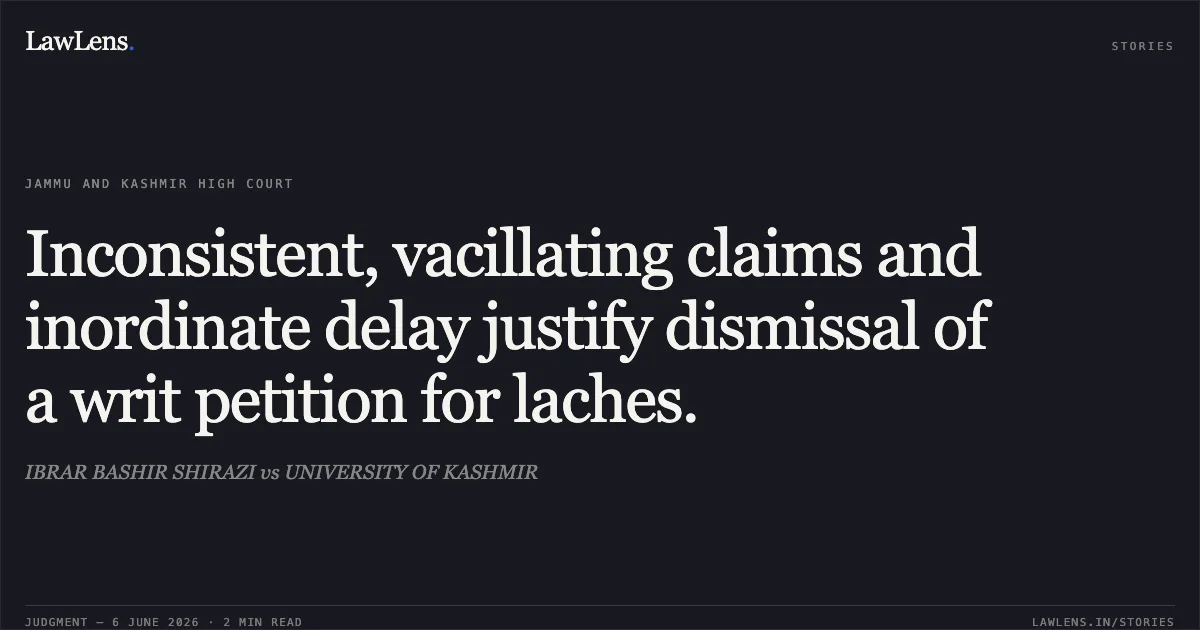 Inconsistent, vacillating claims and inordinate delay justify dismissal of a writ petition for laches.. IBRAR BASHIR SHIRAZI vs UNIVERSITY OF KASHMIR. Jammu and Kashmir High Court. LawLens