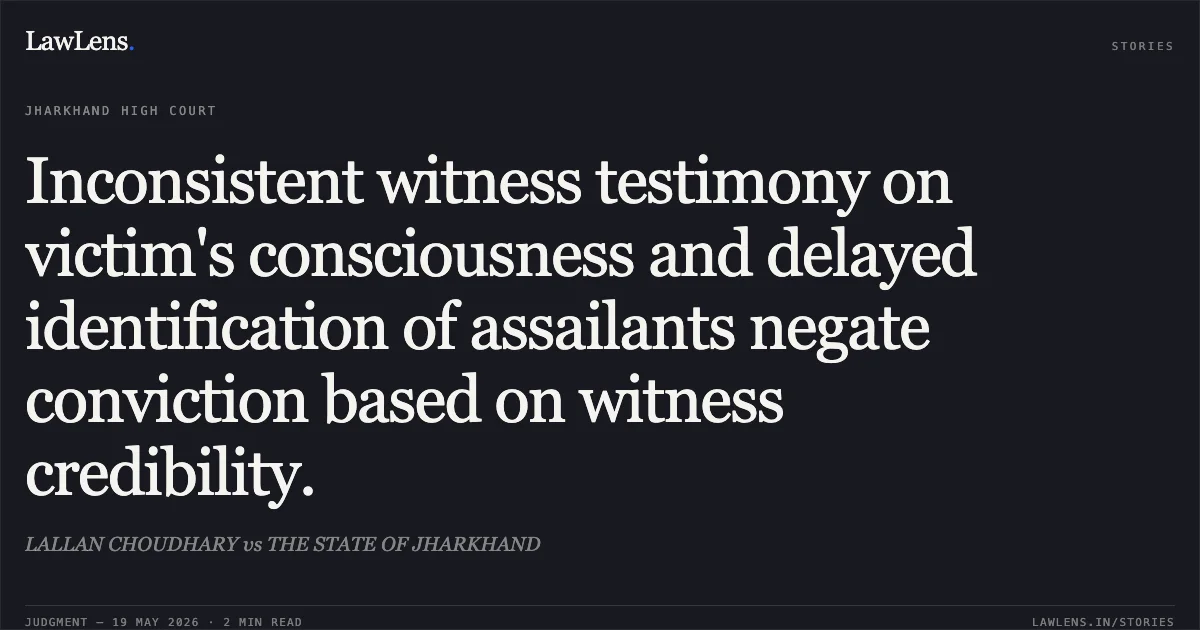 Inconsistent witness testimony on victim's consciousness and delayed identification of assailants negate conviction based on witness credibility.. LALLAN CHOUDHARY vs THE STATE OF JHARKHAND. Jharkhand High Court. LawLens