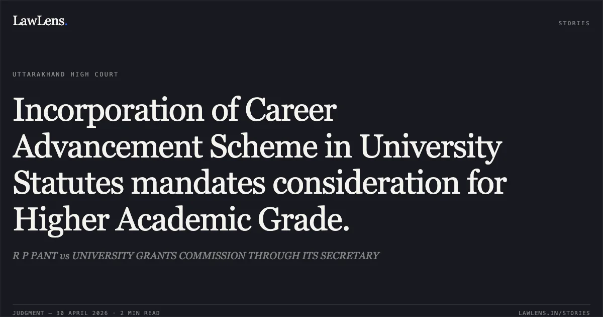 Incorporation of Career Advancement Scheme in University Statutes mandates consideration for Higher Academic Grade.. R P PANT vs UNIVERSITY GRANTS COMMISSION THROUGH ITS SECRETARY. Uttarakhand High Court. LawLens