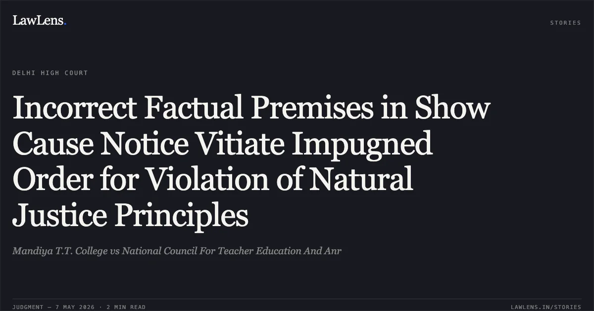 Incorrect Factual Premises in Show Cause Notice Vitiate Impugned Order for Violation of Natural Justice Principles. Mandiya T.T. College vs National Council For Teacher Education And Anr. Delhi High Court. LawLens