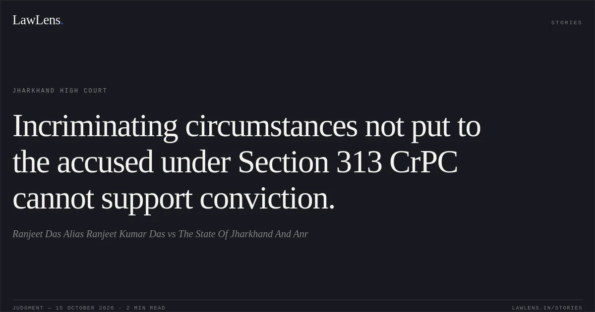 Incriminating circumstances not put to the accused under Section 313 CrPC cannot support conviction.. Ranjeet Das Alias Ranjeet Kumar Das vs The State Of Jharkhand And Anr. Jharkhand High Court. LawLens