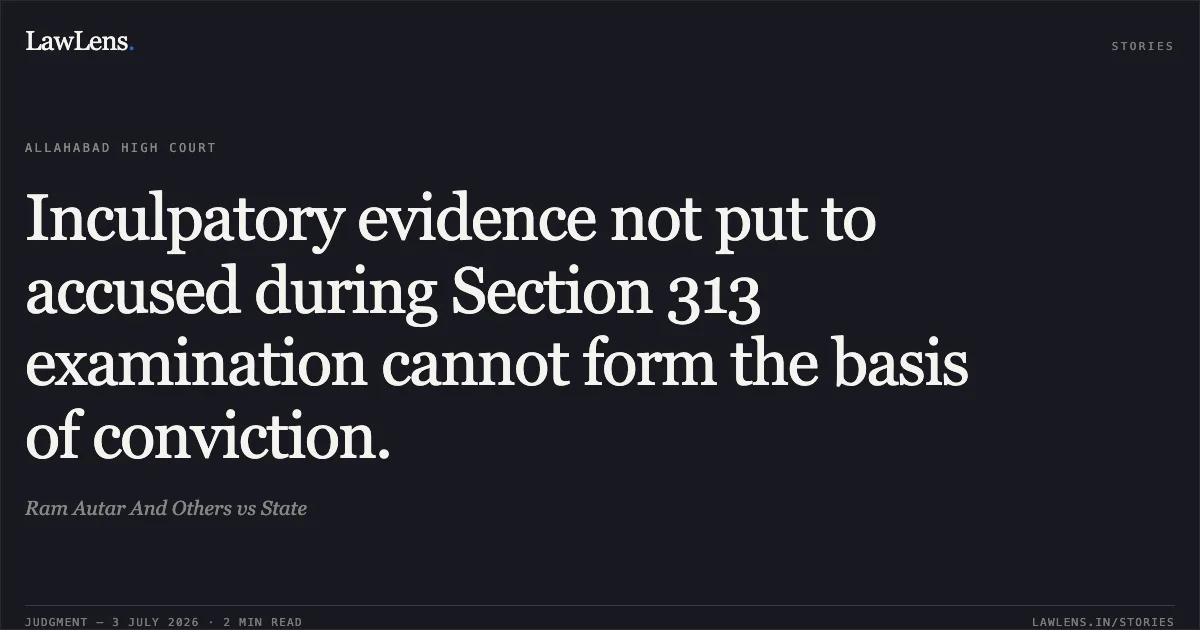 Inculpatory evidence not put to accused during Section 313 examination cannot form the basis of conviction.. Ram Autar And Others vs State. Allahabad High Court. LawLens