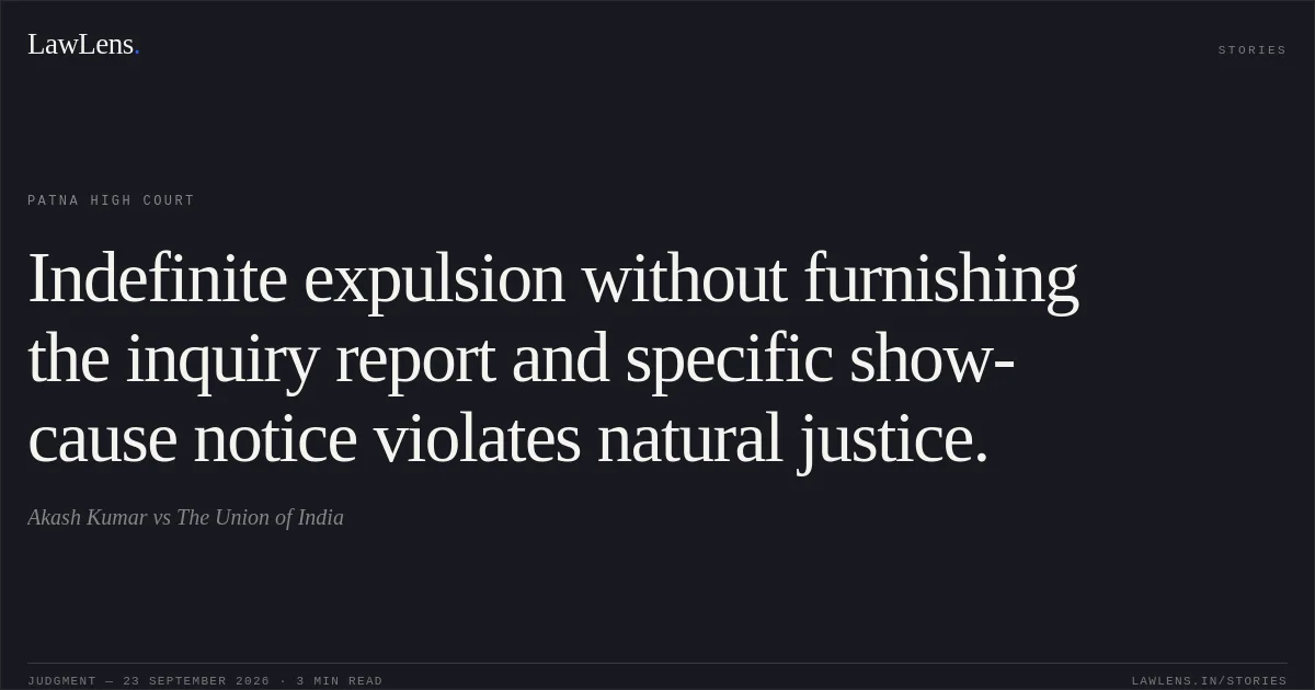 Indefinite expulsion without furnishing the inquiry report and specific show-cause notice violates natural justice.. Akash Kumar vs The Union of India. Patna High Court. LawLens
