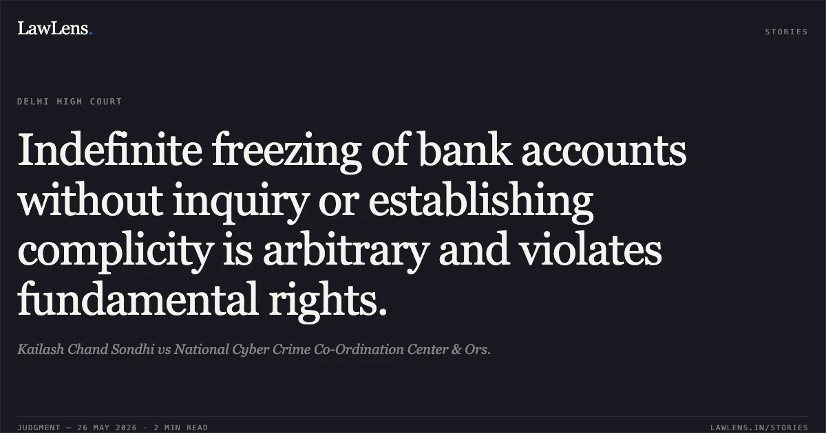 Indefinite freezing of bank accounts without inquiry or establishing complicity is arbitrary and violates fundamental rights.. Kailash Chand Sondhi vs National Cyber Crime Co-Ordination Center & Ors.. Delhi High Court. LawLens
