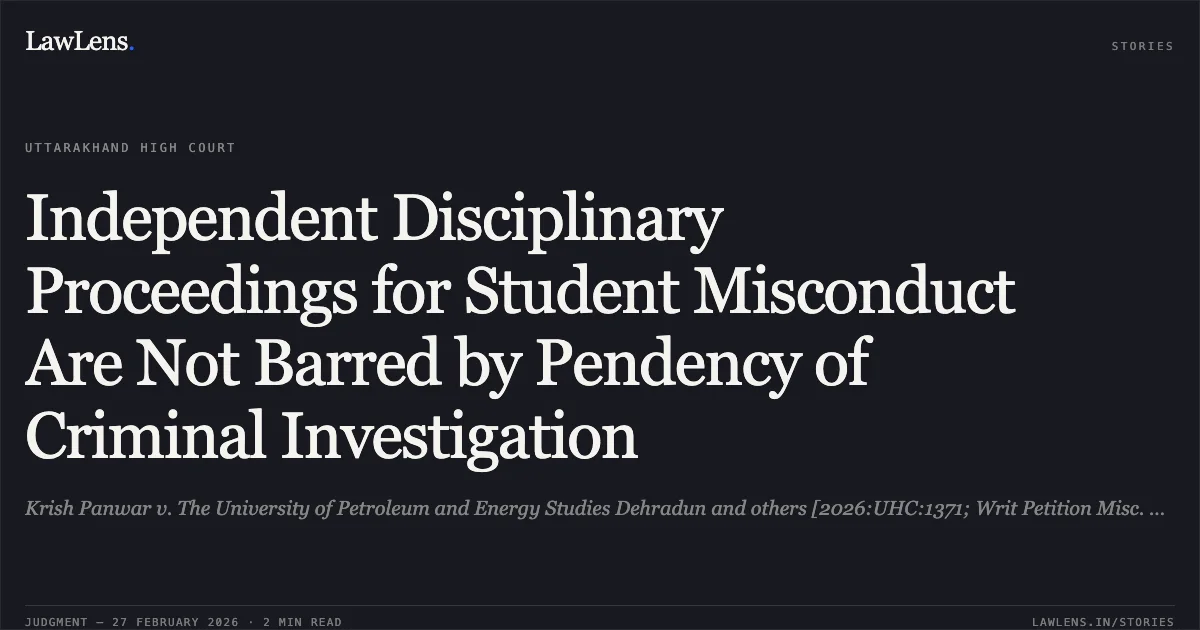 Independent Disciplinary Proceedings for Student Misconduct Are Not Barred by Pendency of Criminal Investigation. Krish Panwar v. The University of Petroleum and Energy Studies Dehradun and others [2026:UHC:1371; Writ Petition Misc. Single No. 372 of 2026]. Uttarakhand High Court. LawLens
