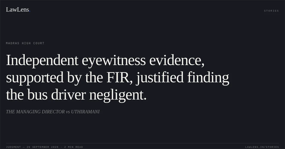Independent eyewitness evidence, supported by the FIR, justified finding the bus driver negligent.. THE MANAGING DIRECTOR vs UTHIRAMANI. Madras High Court. LawLens