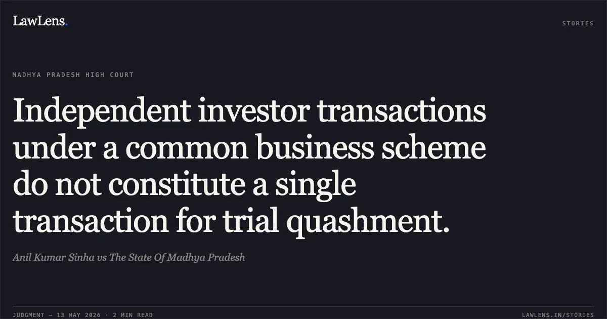 Independent investor transactions under a common business scheme do not constitute a single transaction for trial quashment.. Anil Kumar Sinha vs The State Of Madhya Pradesh. Madhya Pradesh High Court. LawLens