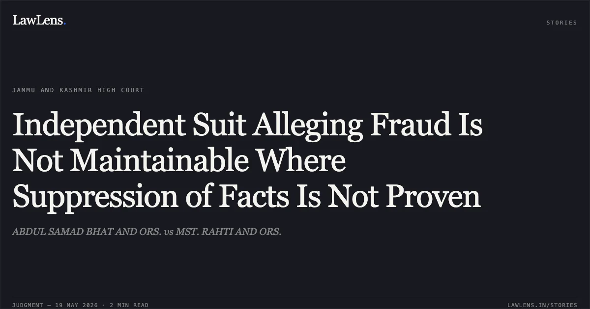 Independent Suit Alleging Fraud Is Not Maintainable Where Suppression of Facts Is Not Proven. ABDUL SAMAD BHAT AND ORS. vs MST. RAHTI AND ORS.. Jammu and Kashmir High Court. LawLens
