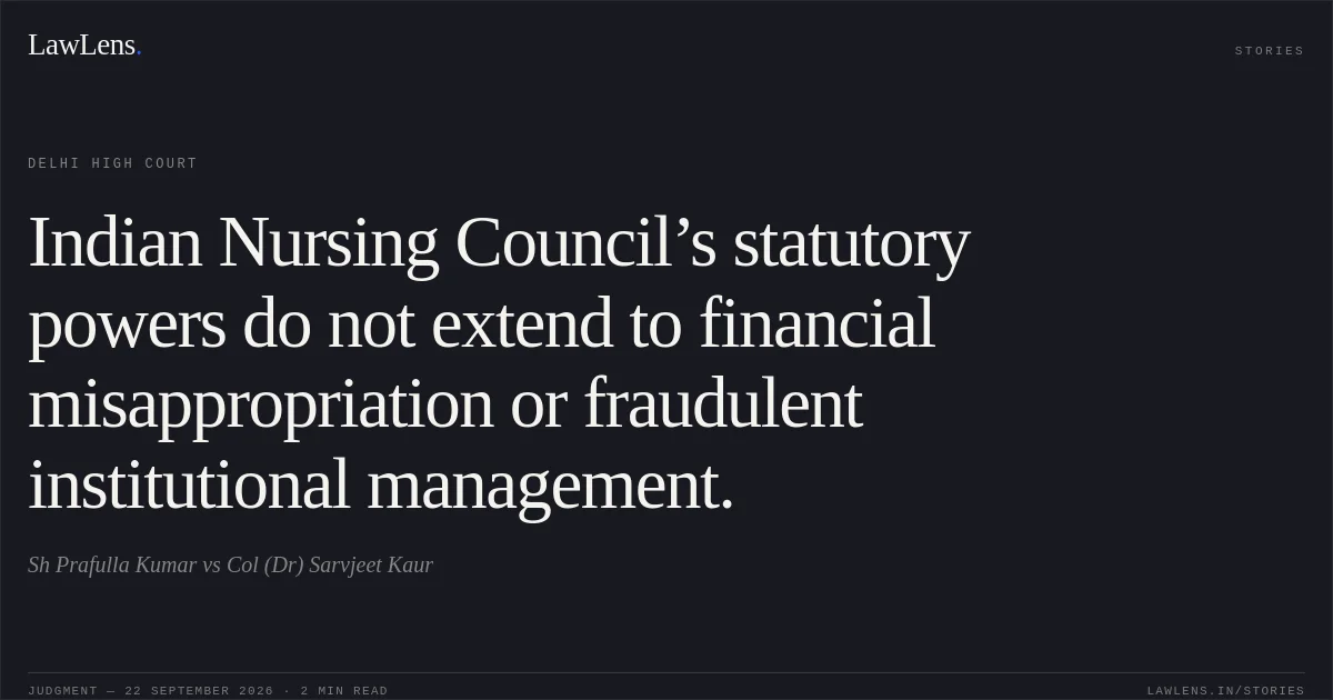 Indian Nursing Council’s statutory powers do not extend to financial misappropriation or fraudulent institutional management.. Sh Prafulla Kumar vs Col (Dr) Sarvjeet Kaur. Delhi High Court. LawLens