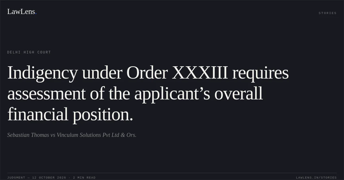 Indigency under Order XXXIII requires assessment of the applicant’s overall financial position.. Sebastian Thomas vs Vinculum Solutions Pvt Ltd & Ors.. Delhi High Court. LawLens