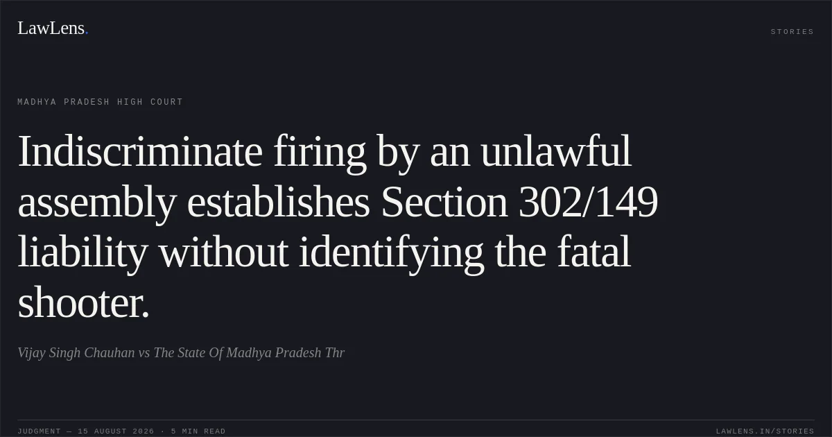 Indiscriminate firing by an unlawful assembly establishes Section 302/149 liability without identifying the fatal shooter.. Vijay Singh Chauhan vs The State Of Madhya Pradesh Thr. Madhya Pradesh High Court. LawLens