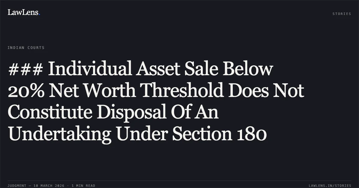 ### Individual Asset Sale Below 20% Net Worth Threshold Does Not Constitute Disposal Of An Undertaking Under Section 180. Madhukar Anantrao Pathak v. MPTA Limited & Ors. [Company Appeal (AT) No. 109/2025 & 110/2025]. NCLAT. LawLens