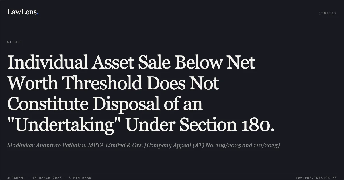 Individual Asset Sale Below Net Worth Threshold Does Not Constitute Disposal of an "Undertaking" Under Section 180.. Madhukar Anantrao Pathak v. MPTA Limited & Ors. [Company Appeal (AT) No. 109/2025 and 110/2025]. NCLAT. LawLens