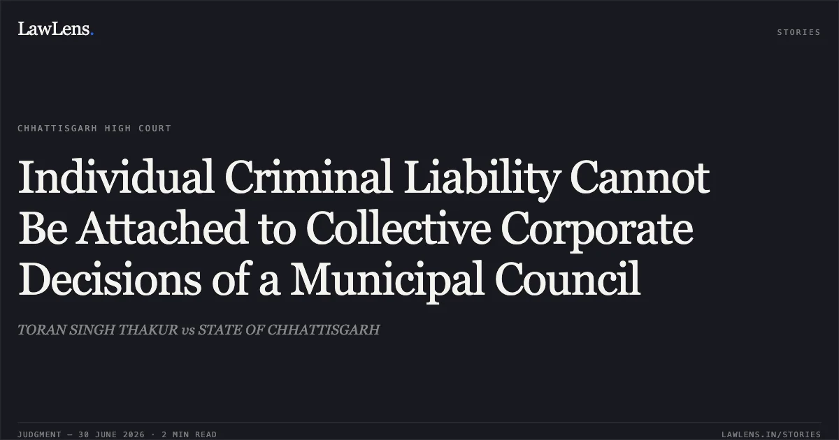 Individual Criminal Liability Cannot Be Attached to Collective Corporate Decisions of a Municipal Council. TORAN SINGH THAKUR vs STATE OF CHHATTISGARH. Chhattisgarh High Court. LawLens