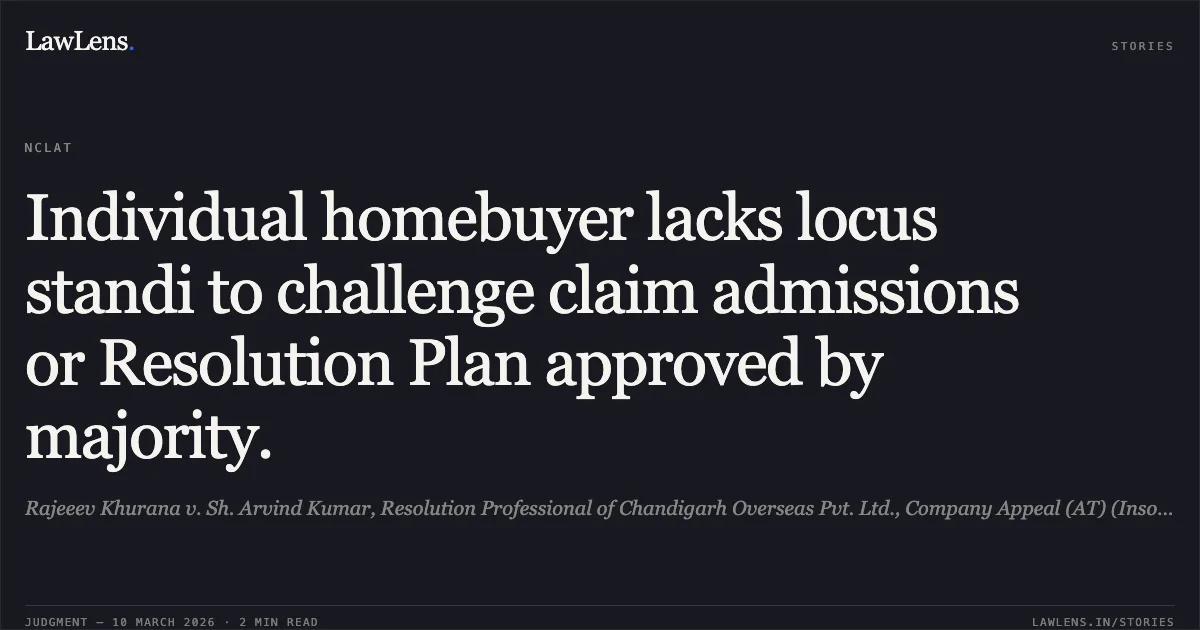 Individual homebuyer lacks locus standi to challenge claim admissions or Resolution Plan approved by majority.. Rajeeev Khurana v. Sh. Arvind Kumar, Resolution Professional of Chandigarh Overseas Pvt. Ltd., Company Appeal (AT) (Insolvency) No. 1332 of 2025.. NCLAT. LawLens