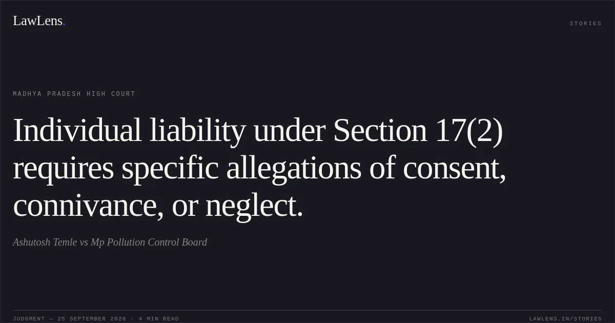 Individual liability under Section 17(2) requires specific allegations of consent, connivance, or neglect.. Ashutosh Temle vs Mp Pollution Control Board. Madhya Pradesh High Court. LawLens
