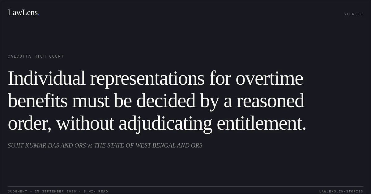 Individual representations for overtime benefits must be decided by a reasoned order, without adjudicating entitlement.. SUJIT KUMAR DAS AND ORS vs THE STATE OF WEST BENGAL AND ORS. Calcutta High Court. LawLens