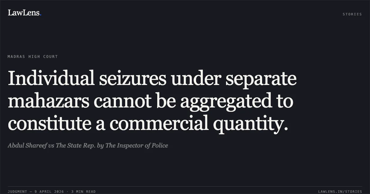 Individual seizures under separate mahazars cannot be aggregated to constitute a commercial quantity.. Abdul Shareef vs The State Rep. by The Inspector of Police. Madras High Court. LawLens