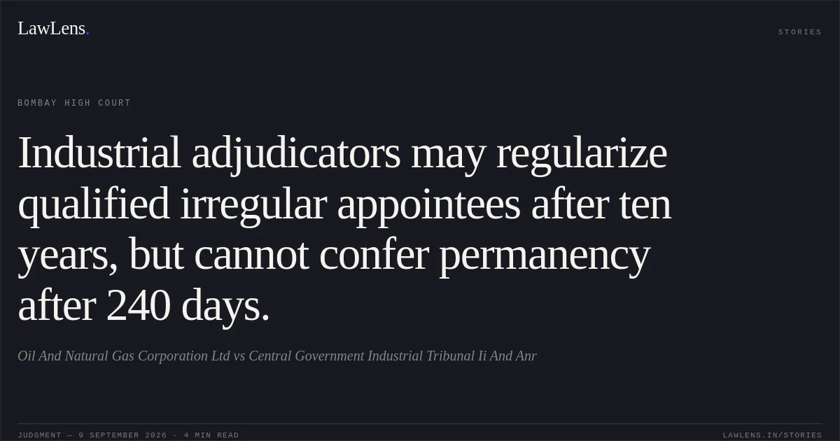 Industrial adjudicators may regularize qualified irregular appointees after ten years, but cannot confer permanency after 240 days.. Oil And Natural Gas Corporation Ltd vs Central Government Industrial Tribunal Ii And Anr. Bombay High Court. LawLens