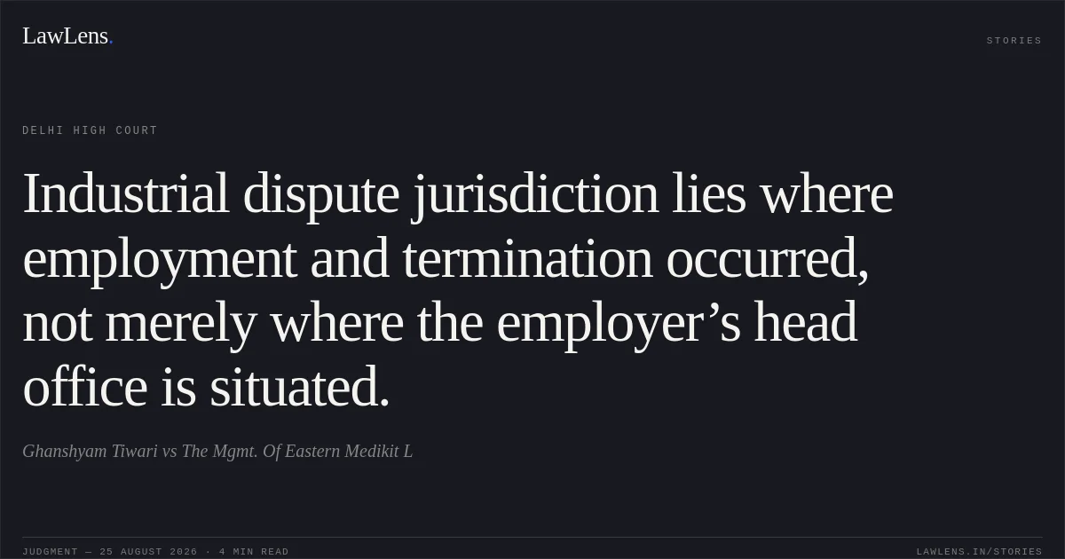 Industrial dispute jurisdiction lies where employment and termination occurred, not merely where the employer’s head office is situated.. Ghanshyam Tiwari vs The Mgmt. Of Eastern Medikit L. Delhi High Court. LawLens
