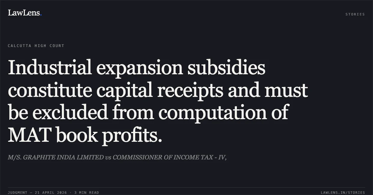 Industrial expansion subsidies constitute capital receipts and must be excluded from computation of MAT book profits.. M/S. GRAPHITE INDIA LIMITED vs COMMISSIONER OF INCOME TAX - IV,. Calcutta High Court. LawLens