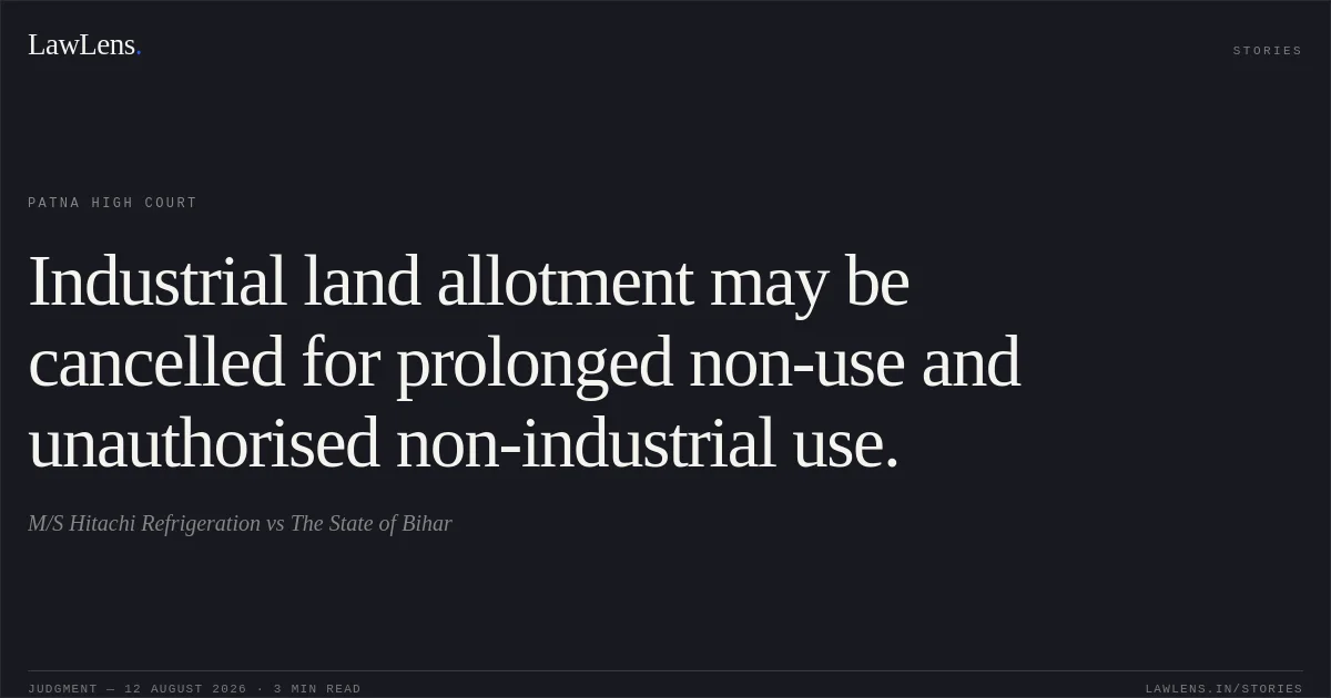 Industrial land allotment may be cancelled for prolonged non-use and unauthorised non-industrial use.. M/S Hitachi Refrigeration vs The State of Bihar. Patna High Court. LawLens